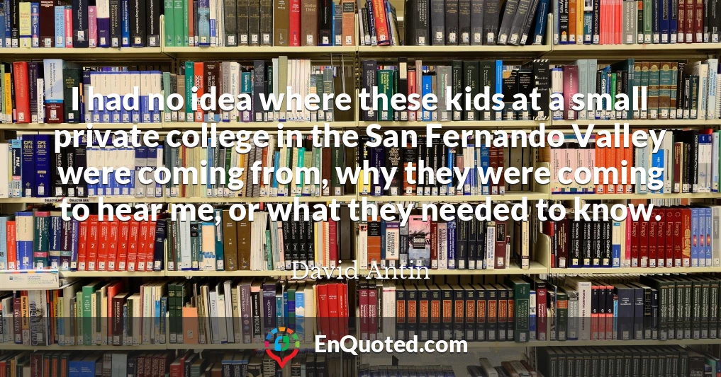 I had no idea where these kids at a small private college in the San Fernando Valley were coming from, why they were coming to hear me, or what they needed to know.