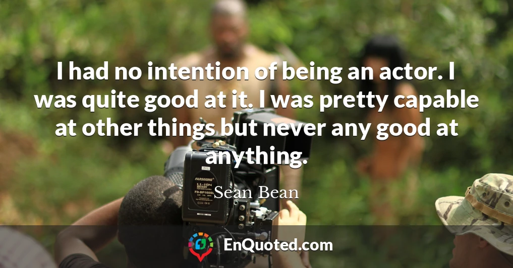 I had no intention of being an actor. I was quite good at it. I was pretty capable at other things but never any good at anything.