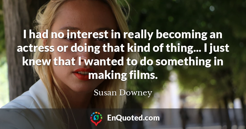 I had no interest in really becoming an actress or doing that kind of thing... I just knew that I wanted to do something in making films.
