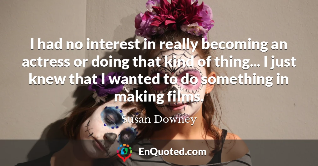 I had no interest in really becoming an actress or doing that kind of thing... I just knew that I wanted to do something in making films.