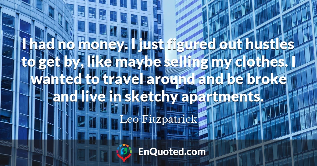 I had no money. I just figured out hustles to get by, like maybe selling my clothes. I wanted to travel around and be broke and live in sketchy apartments.