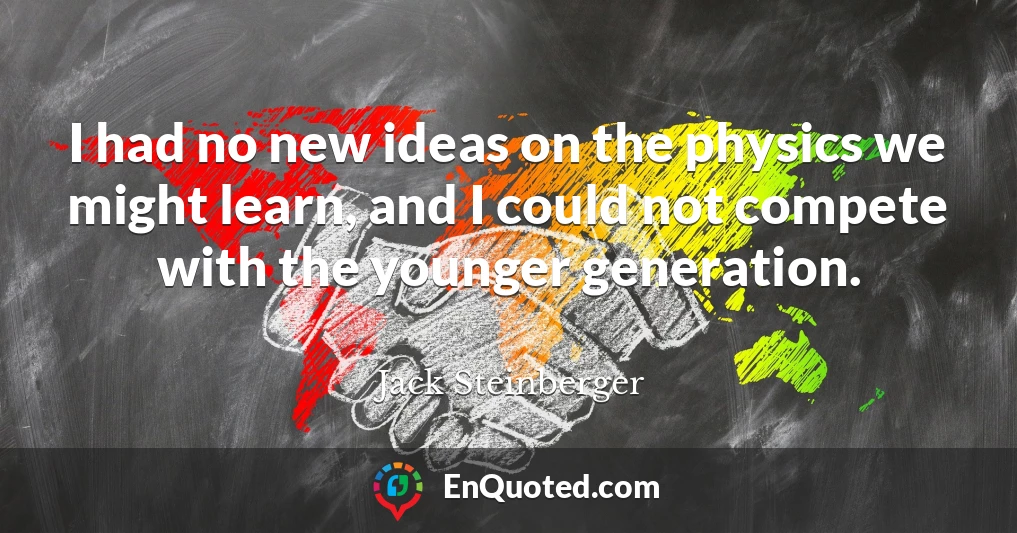I had no new ideas on the physics we might learn, and I could not compete with the younger generation.