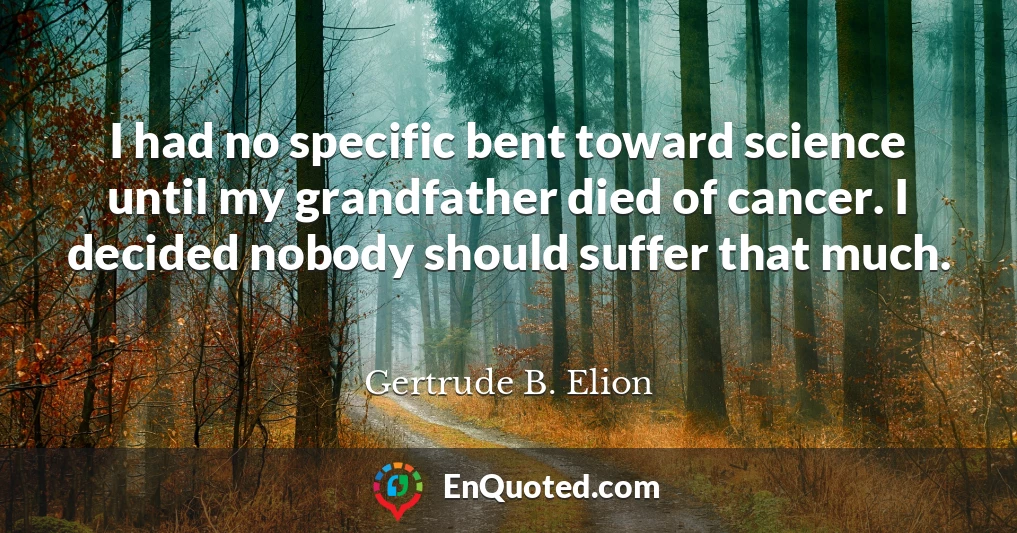 I had no specific bent toward science until my grandfather died of cancer. I decided nobody should suffer that much.