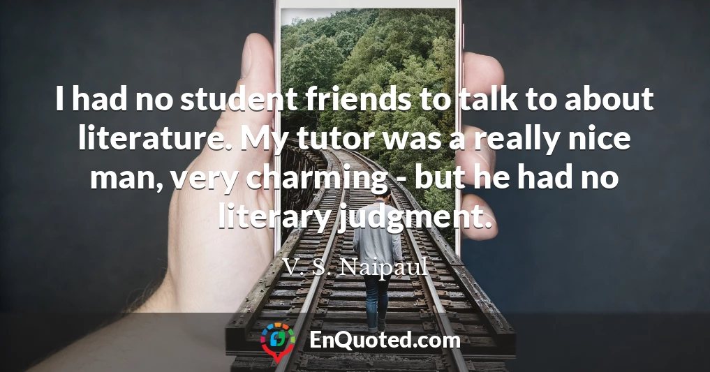 I had no student friends to talk to about literature. My tutor was a really nice man, very charming - but he had no literary judgment.