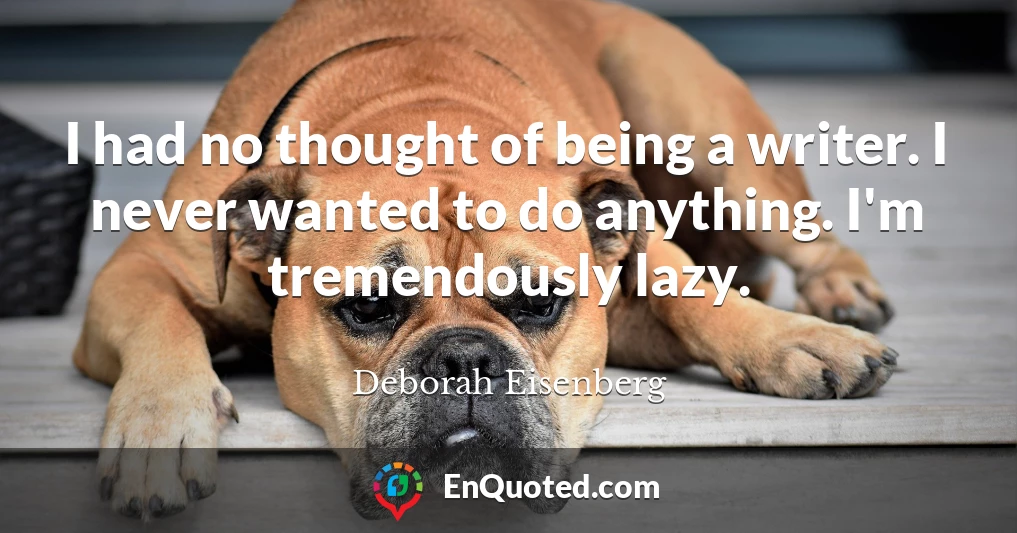 I had no thought of being a writer. I never wanted to do anything. I'm tremendously lazy.
