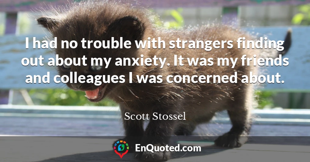 I had no trouble with strangers finding out about my anxiety. It was my friends and colleagues I was concerned about.