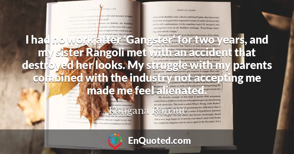 I had no work after 'Gangster' for two years, and my sister Rangoli met with an accident that destroyed her looks. My struggle with my parents combined with the industry not accepting me made me feel alienated.