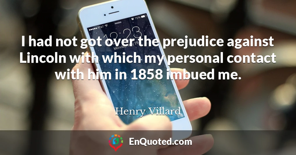 I had not got over the prejudice against Lincoln with which my personal contact with him in 1858 imbued me.