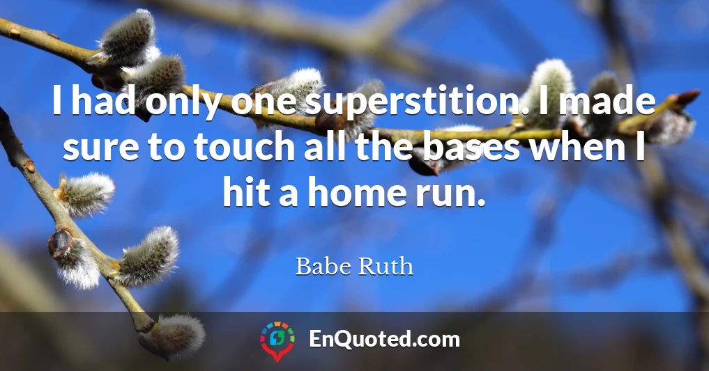 I had only one superstition. I made sure to touch all the bases when I hit a home run.