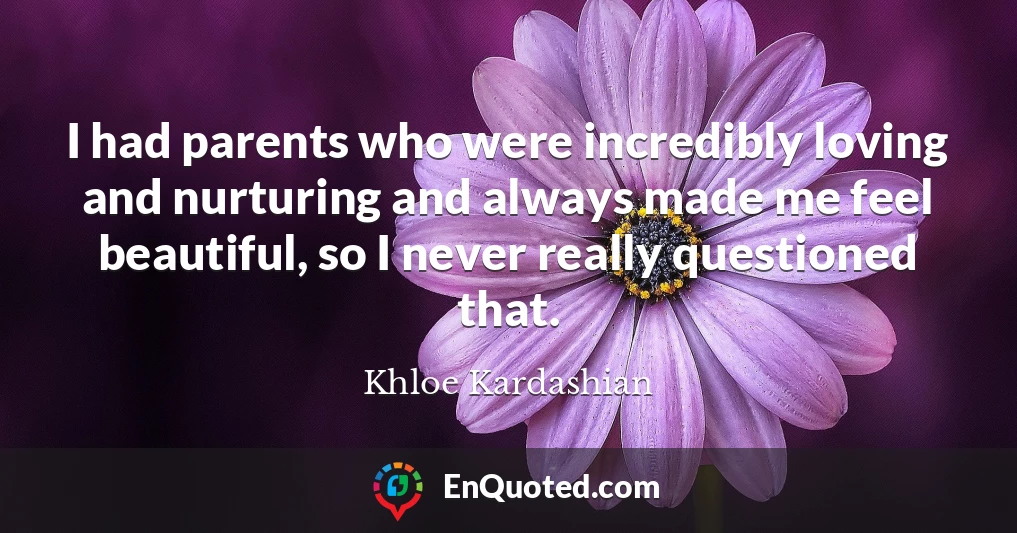 I had parents who were incredibly loving and nurturing and always made me feel beautiful, so I never really questioned that.