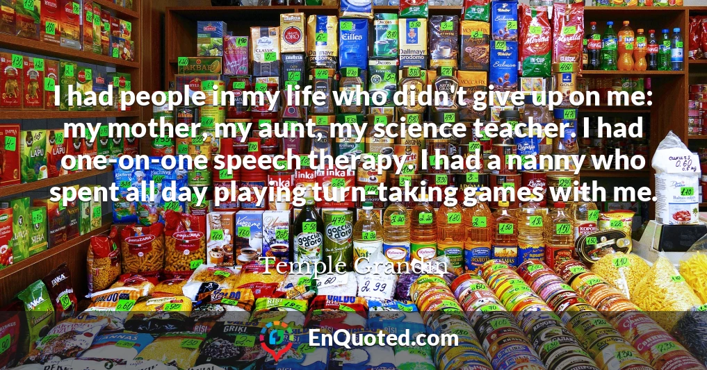 I had people in my life who didn't give up on me: my mother, my aunt, my science teacher. I had one-on-one speech therapy. I had a nanny who spent all day playing turn-taking games with me.