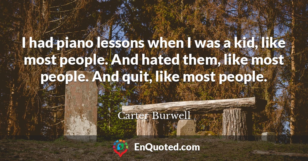I had piano lessons when I was a kid, like most people. And hated them, like most people. And quit, like most people.