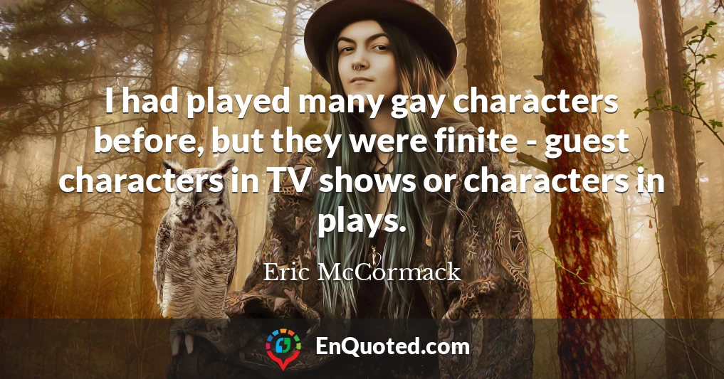 I had played many gay characters before, but they were finite - guest characters in TV shows or characters in plays.