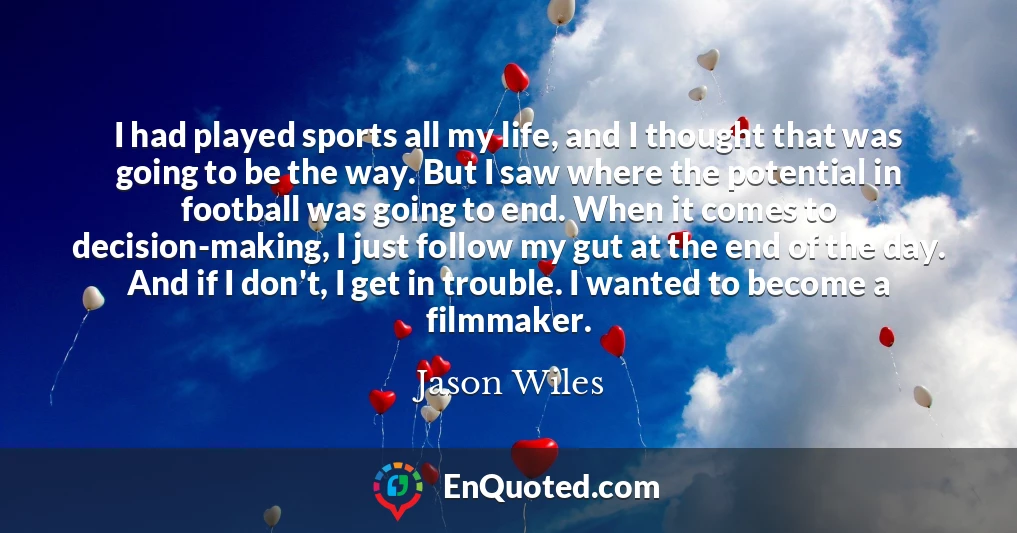 I had played sports all my life, and I thought that was going to be the way. But I saw where the potential in football was going to end. When it comes to decision-making, I just follow my gut at the end of the day. And if I don't, I get in trouble. I wanted to become a filmmaker.