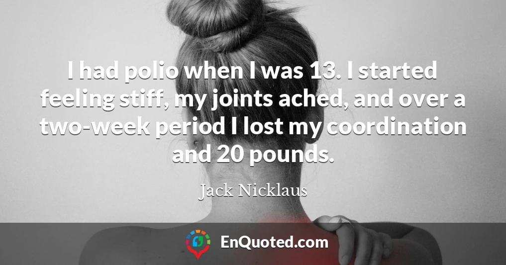 I had polio when I was 13. I started feeling stiff, my joints ached, and over a two-week period I lost my coordination and 20 pounds.