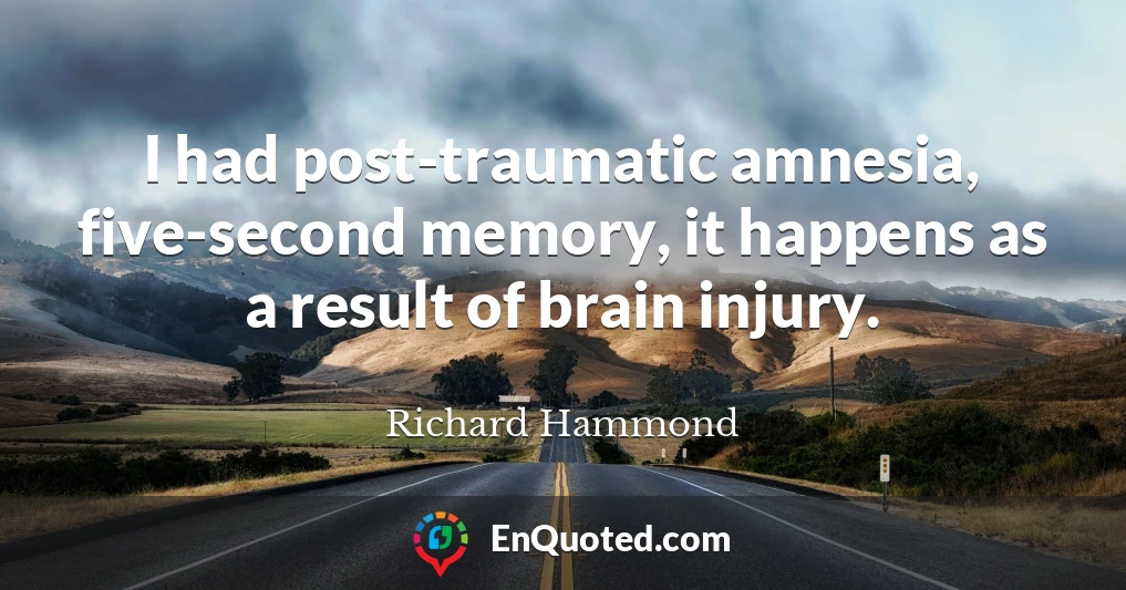 I had post-traumatic amnesia, five-second memory, it happens as a result of brain injury.