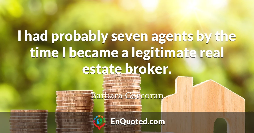 I had probably seven agents by the time I became a legitimate real estate broker.