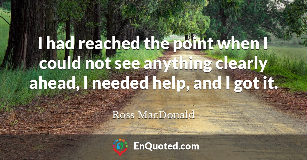 I had reached the point when I could not see anything clearly ahead, I needed help, and I got it.