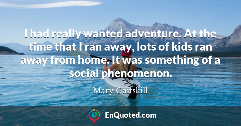 I had really wanted adventure. At the time that I ran away, lots of kids ran away from home. It was something of a social phenomenon.