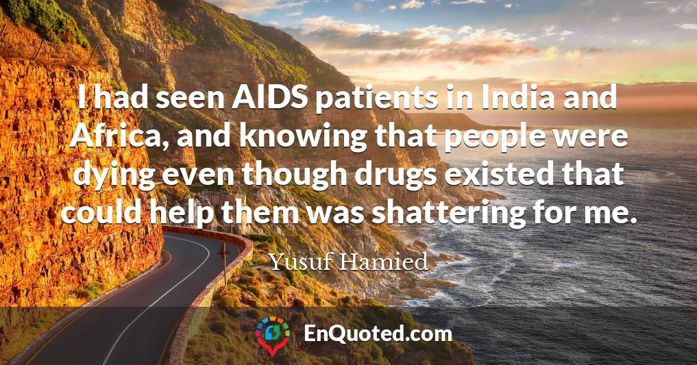 I had seen AIDS patients in India and Africa, and knowing that people were dying even though drugs existed that could help them was shattering for me.