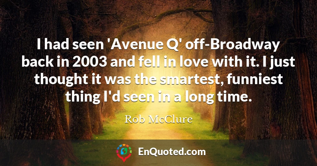 I had seen 'Avenue Q' off-Broadway back in 2003 and fell in love with it. I just thought it was the smartest, funniest thing I'd seen in a long time.