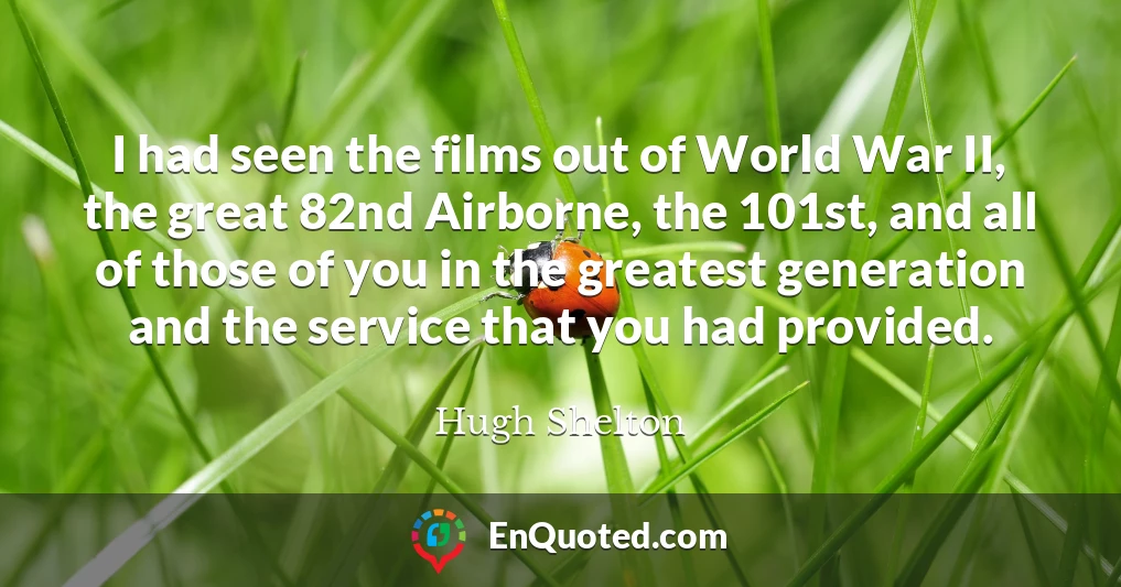 I had seen the films out of World War II, the great 82nd Airborne, the 101st, and all of those of you in the greatest generation and the service that you had provided.