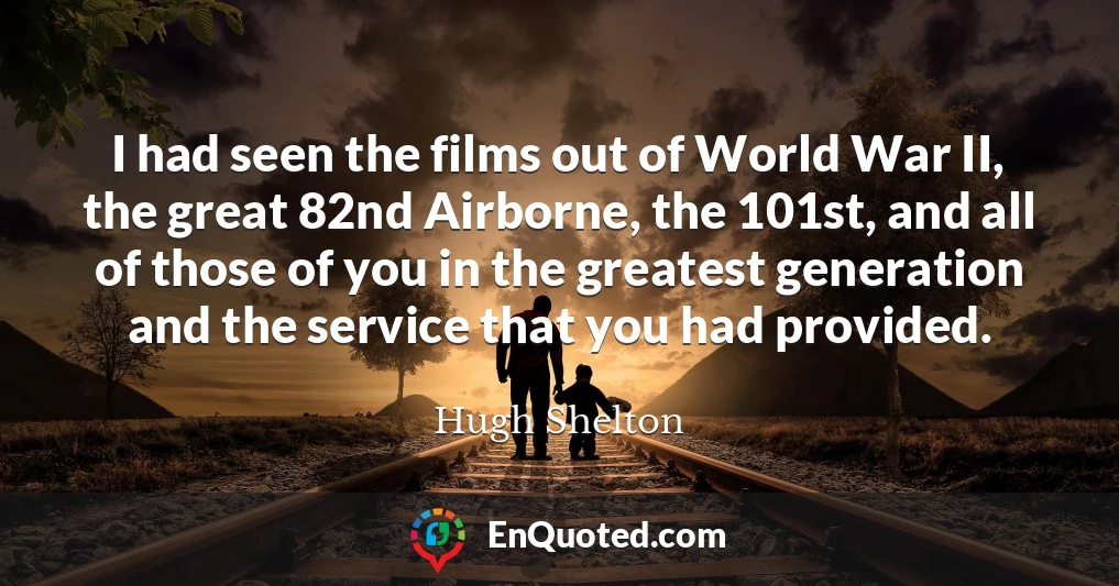 I had seen the films out of World War II, the great 82nd Airborne, the 101st, and all of those of you in the greatest generation and the service that you had provided.