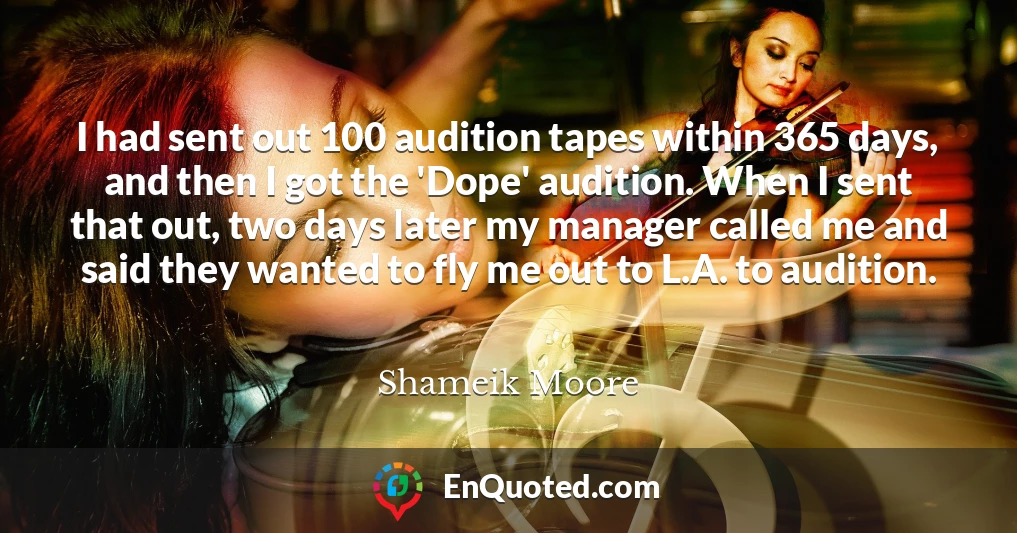 I had sent out 100 audition tapes within 365 days, and then I got the 'Dope' audition. When I sent that out, two days later my manager called me and said they wanted to fly me out to L.A. to audition.