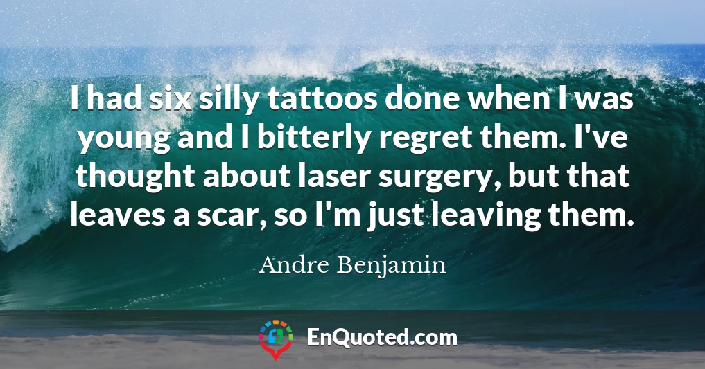 I had six silly tattoos done when I was young and I bitterly regret them. I've thought about laser surgery, but that leaves a scar, so I'm just leaving them.