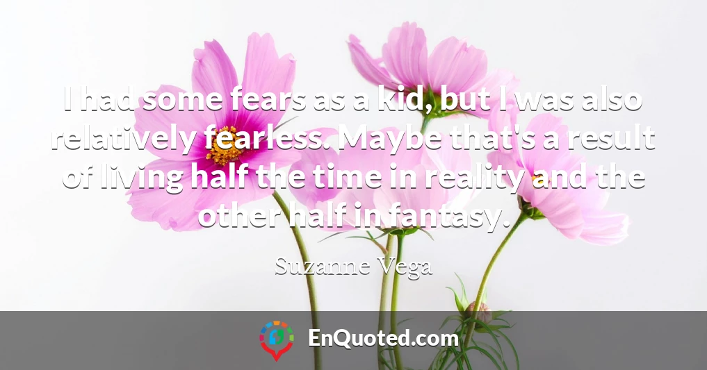 I had some fears as a kid, but I was also relatively fearless. Maybe that's a result of living half the time in reality and the other half in fantasy.