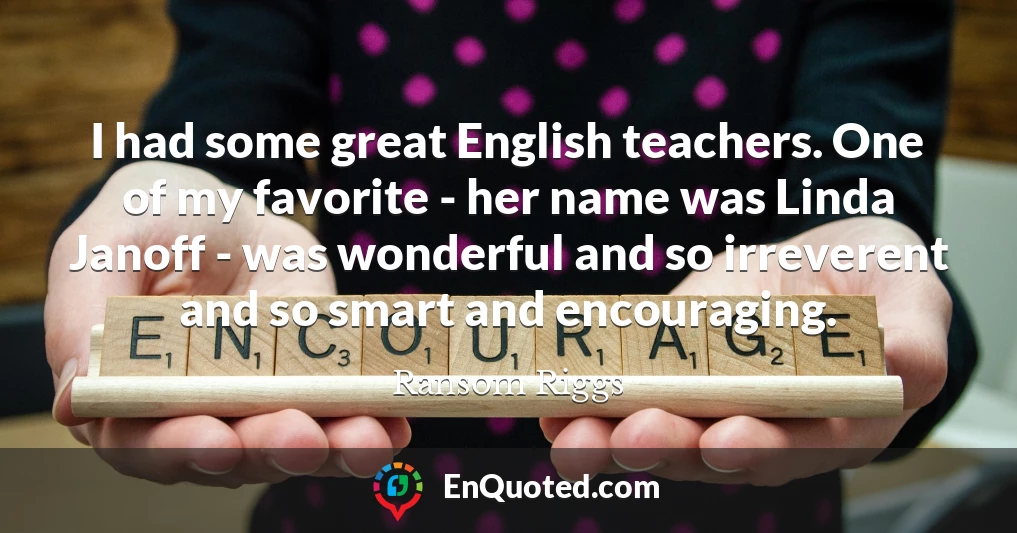 I had some great English teachers. One of my favorite - her name was Linda Janoff - was wonderful and so irreverent and so smart and encouraging.