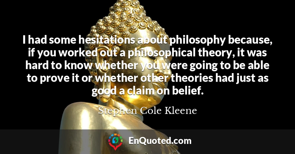 I had some hesitations about philosophy because, if you worked out a philosophical theory, it was hard to know whether you were going to be able to prove it or whether other theories had just as good a claim on belief.