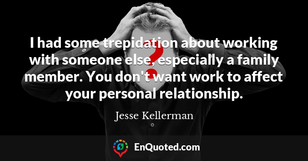 I had some trepidation about working with someone else, especially a family member. You don't want work to affect your personal relationship.