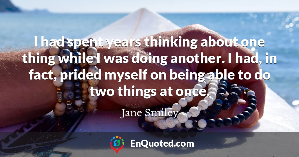 I had spent years thinking about one thing while I was doing another. I had, in fact, prided myself on being able to do two things at once.