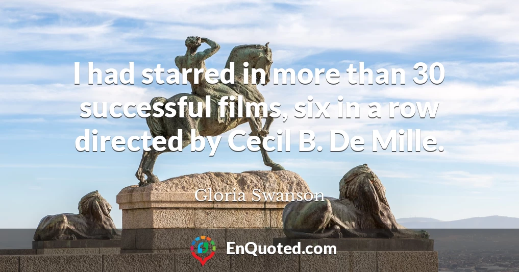 I had starred in more than 30 successful films, six in a row directed by Cecil B. De Mille.