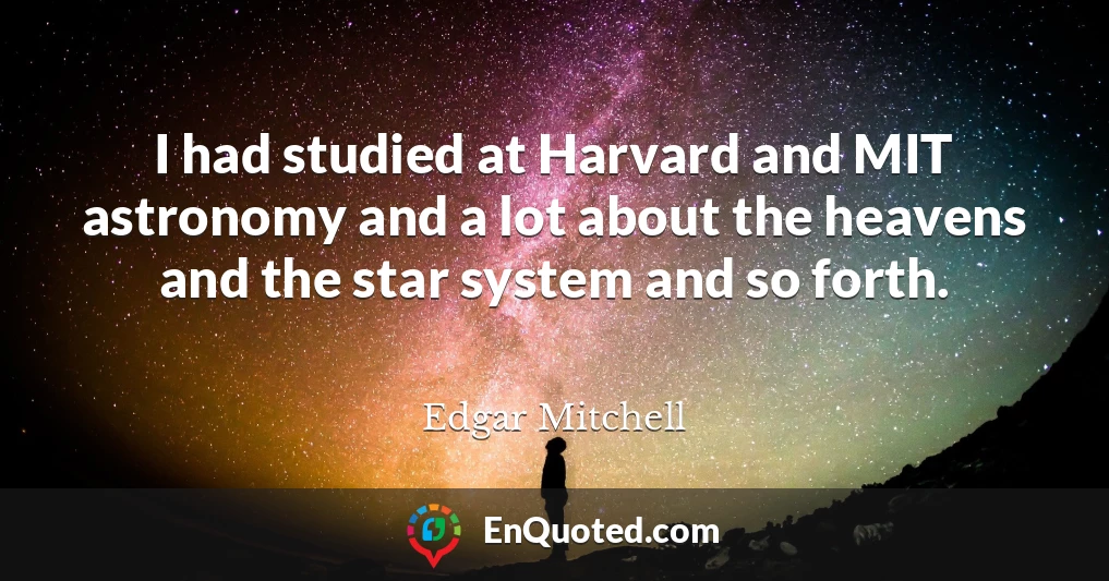 I had studied at Harvard and MIT astronomy and a lot about the heavens and the star system and so forth.