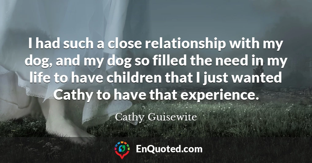 I had such a close relationship with my dog, and my dog so filled the need in my life to have children that I just wanted Cathy to have that experience.
