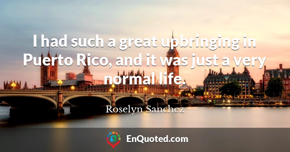 I had such a great upbringing in Puerto Rico, and it was just a very normal life.