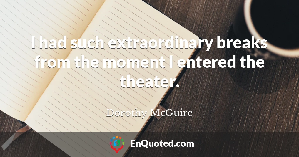 I had such extraordinary breaks from the moment I entered the theater.