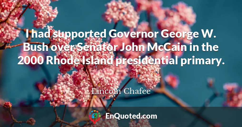 I had supported Governor George W. Bush over Senator John McCain in the 2000 Rhode Island presidential primary.