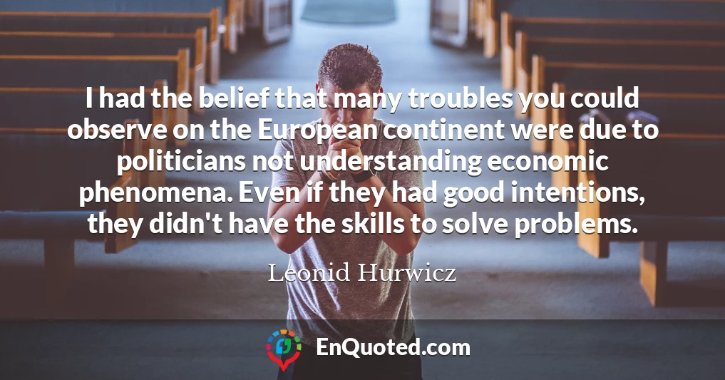 I had the belief that many troubles you could observe on the European continent were due to politicians not understanding economic phenomena. Even if they had good intentions, they didn't have the skills to solve problems.
