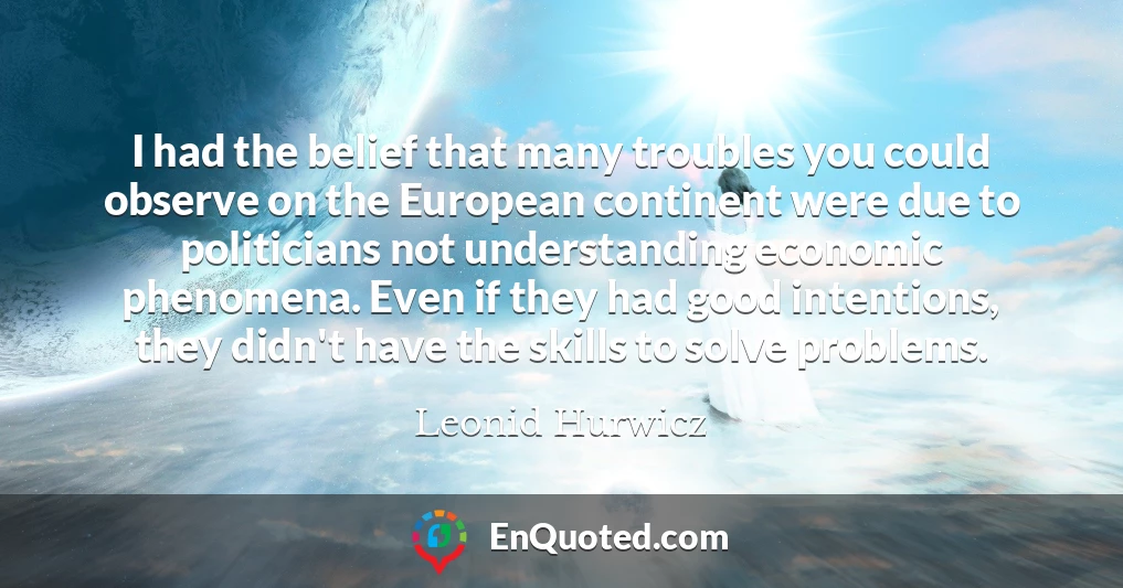 I had the belief that many troubles you could observe on the European continent were due to politicians not understanding economic phenomena. Even if they had good intentions, they didn't have the skills to solve problems.