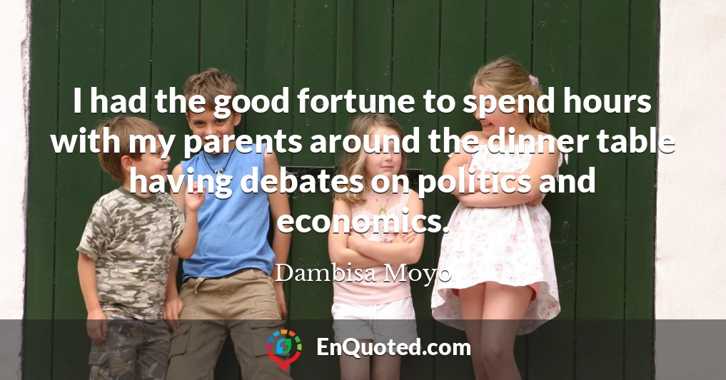 I had the good fortune to spend hours with my parents around the dinner table having debates on politics and economics.