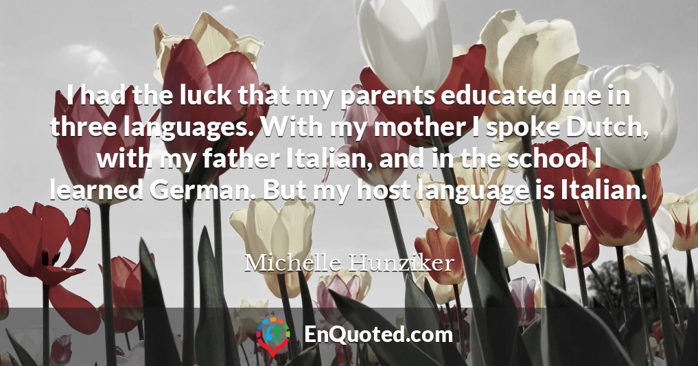 I had the luck that my parents educated me in three languages. With my mother I spoke Dutch, with my father Italian, and in the school I learned German. But my host language is Italian.