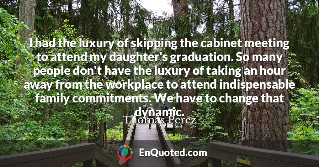 I had the luxury of skipping the cabinet meeting to attend my daughter's graduation. So many people don't have the luxury of taking an hour away from the workplace to attend indispensable family commitments. We have to change that dynamic.