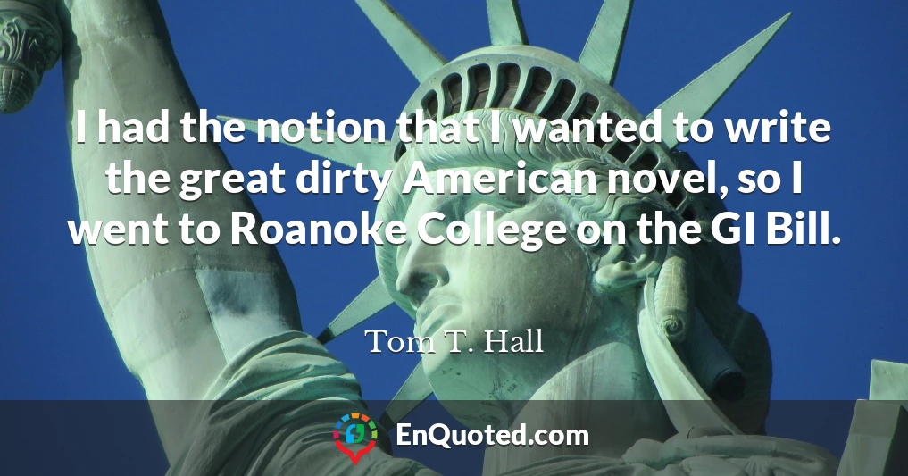 I had the notion that I wanted to write the great dirty American novel, so I went to Roanoke College on the GI Bill.