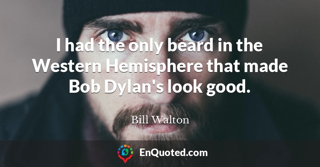 I had the only beard in the Western Hemisphere that made Bob Dylan's look good.