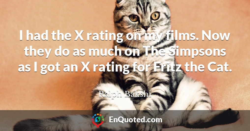 I had the X rating on my films. Now they do as much on The Simpsons as I got an X rating for Fritz the Cat.
