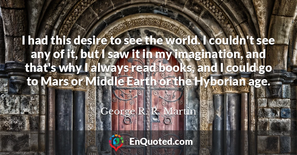 I had this desire to see the world. I couldn't see any of it, but I saw it in my imagination, and that's why I always read books, and I could go to Mars or Middle Earth or the Hyborian age.