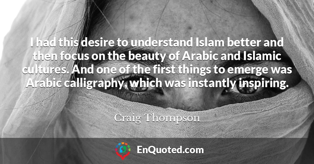 I had this desire to understand Islam better and then focus on the beauty of Arabic and Islamic cultures. And one of the first things to emerge was Arabic calligraphy, which was instantly inspiring.